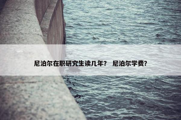 尼泊尔在职研究生读几年？ 尼泊尔学费？