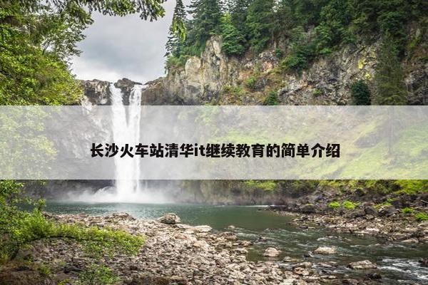 长沙火车站清华it继续教育的简单介绍