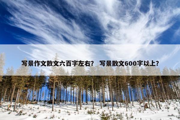 写景作文散文六百字左右？ 写景散文600字以上？
