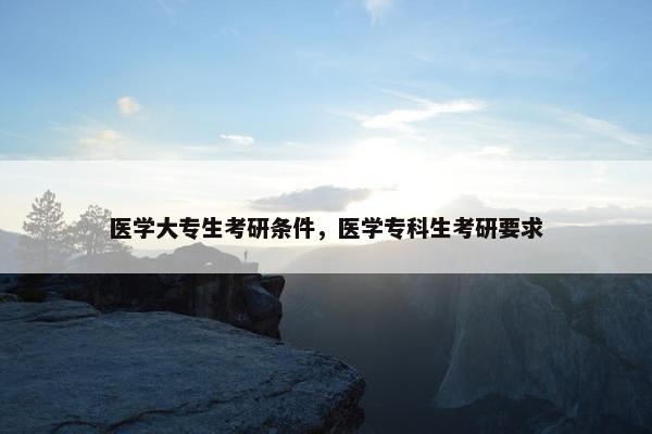 医学大专生考研条件，医学专科生考研要求