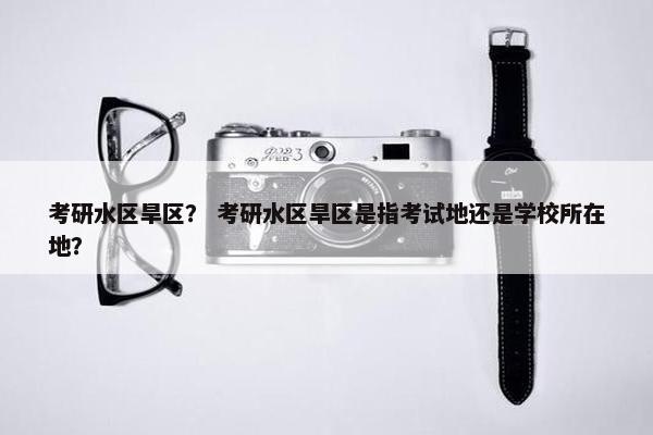 考研水区旱区？ 考研水区旱区是指考试地还是学校所在地？