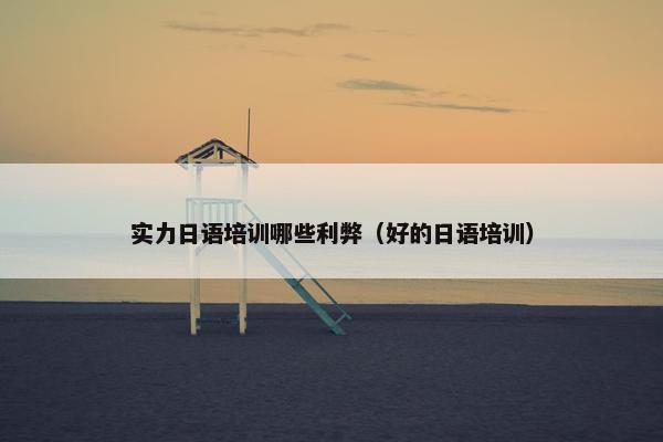 实力日语培训哪些利弊（好的日语培训）