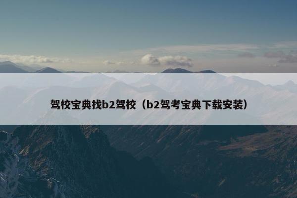 驾校宝典找b2驾校（b2驾考宝典下载安装）