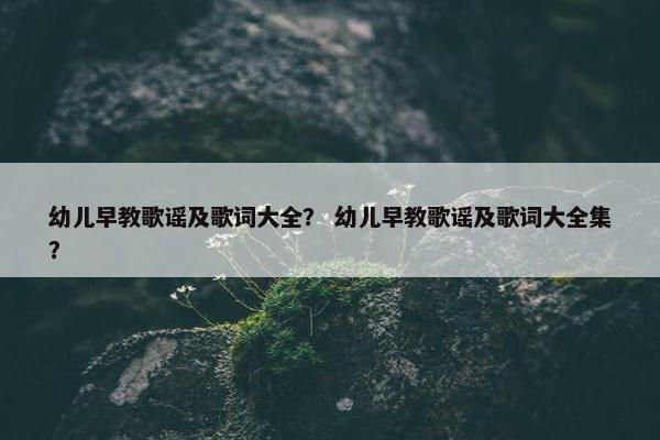 幼儿早教歌谣及歌词大全？ 幼儿早教歌谣及歌词大全集？