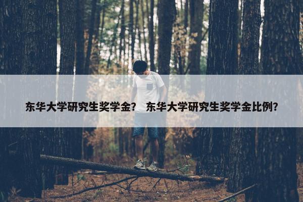 东华大学研究生奖学金？ 东华大学研究生奖学金比例？