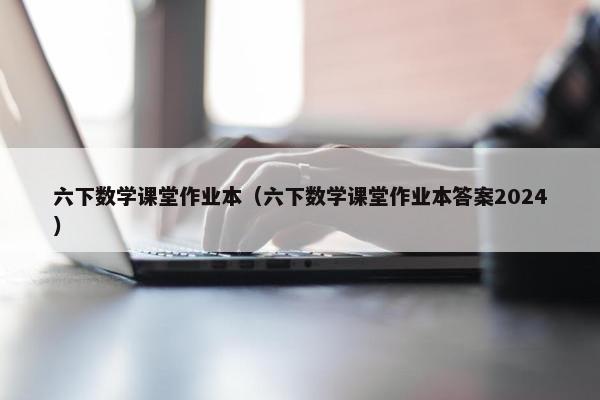 六下数学课堂作业本（六下数学课堂作业本答案2024）