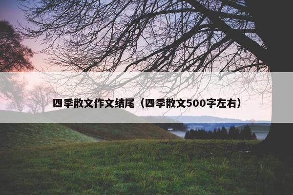 四季散文作文结尾（四季散文500字左右）
