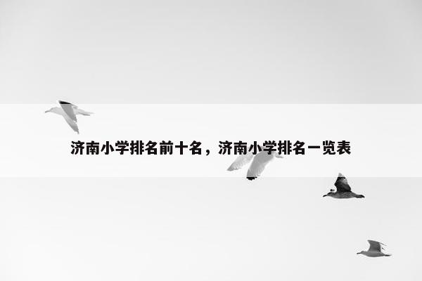 济南小学排名前十名，济南小学排名一览表