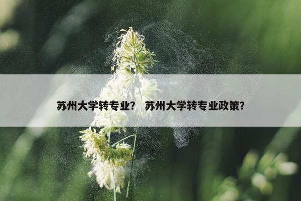 苏州大学转专业？ 苏州大学转专业政策？