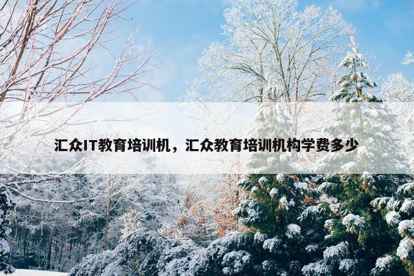 汇众IT教育培训机，汇众教育培训机构学费多少