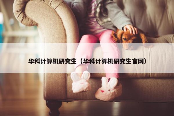 华科计算机研究生（华科计算机研究生官网）