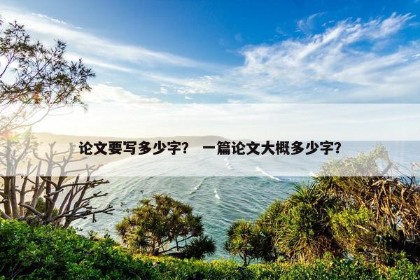 论文要写多少字？ 一篇论文大概多少字？
