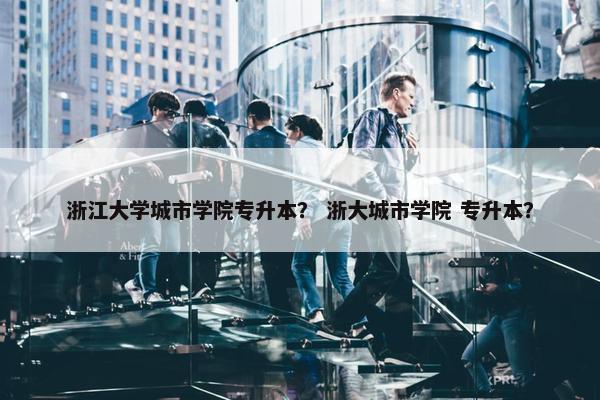 浙江大学城市学院专升本？ 浙大城市学院 专升本？