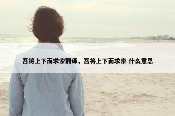 吾将上下而求索翻译，吾将上下而求索 什么意思