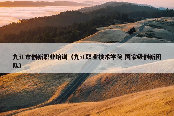 九江市创新职业培训（九江职业技术学院 国家级创新团队）