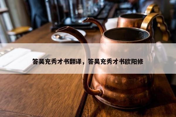 答吴充秀才书翻译，答吴充秀才书欧阳修