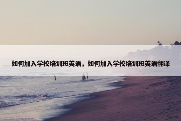 如何加入学校培训班英语，如何加入学校培训班英语翻译