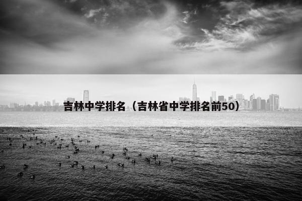 吉林中学排名（吉林省中学排名前50）