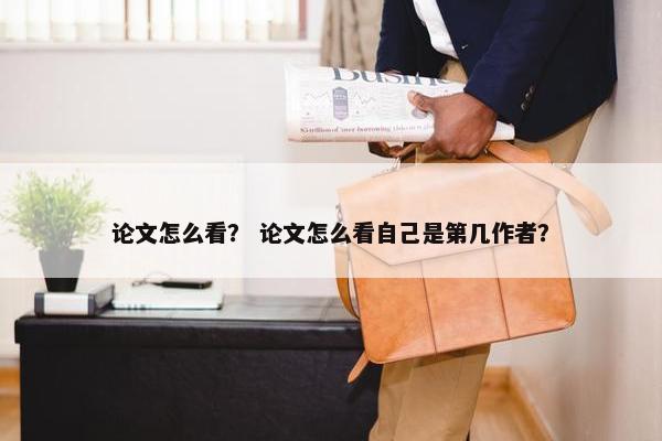 论文怎么看？ 论文怎么看自己是第几作者？