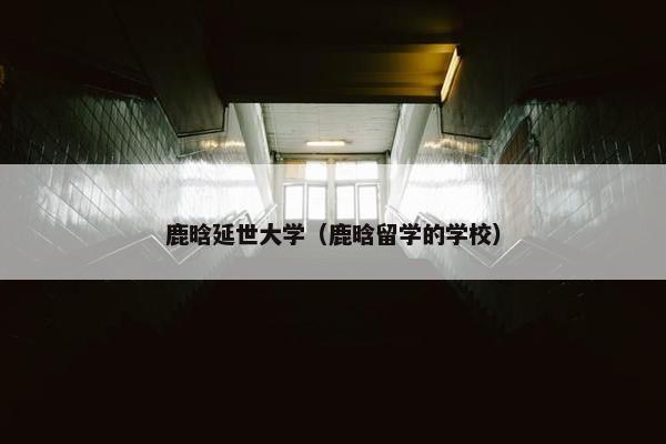 鹿晗延世大学（鹿晗留学的学校）