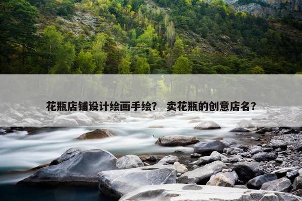 花瓶店铺设计绘画手绘？ 卖花瓶的创意店名？