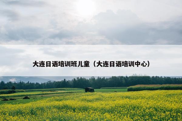 大连日语培训班儿童（大连日语培训中心）