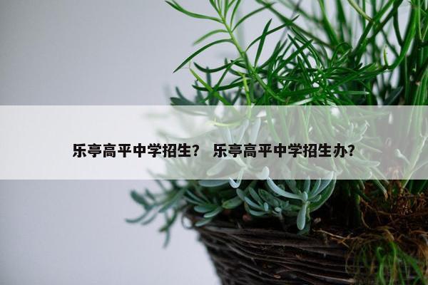 乐亭高平中学招生？ 乐亭高平中学招生办？