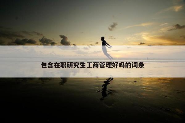 包含在职研究生工商管理好吗的词条