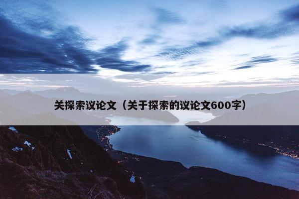 关探索议论文（关于探索的议论文600字）
