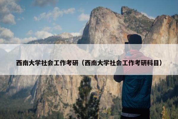 西南大学社会工作考研（西南大学社会工作考研科目）