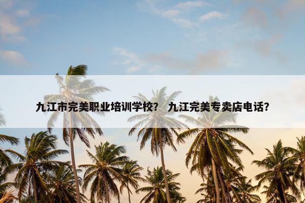 九江市完美职业培训学校？ 九江完美专卖店电话？