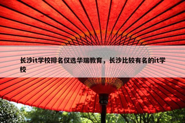 长沙it学校排名仅选华瑞教育，长沙比较有名的it学校