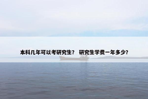 本科几年可以考研究生？ 研究生学费一年多少？