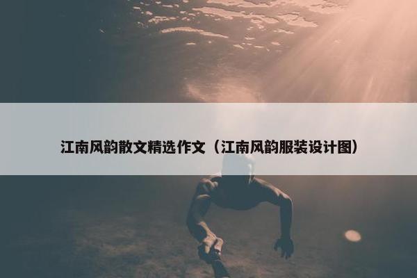 江南风韵散文精选作文（江南风韵服装设计图）