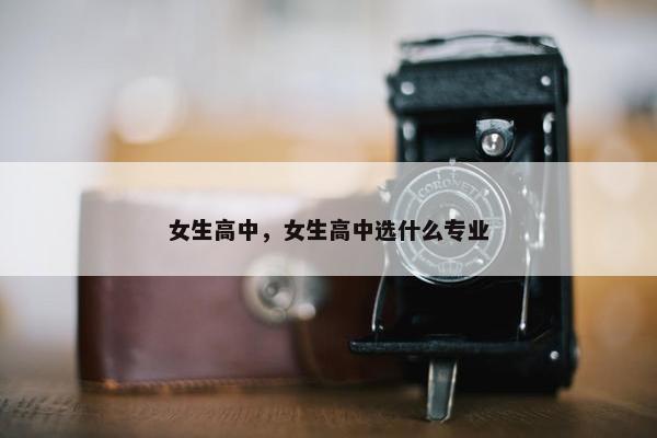 女生高中，女生高中选什么专业