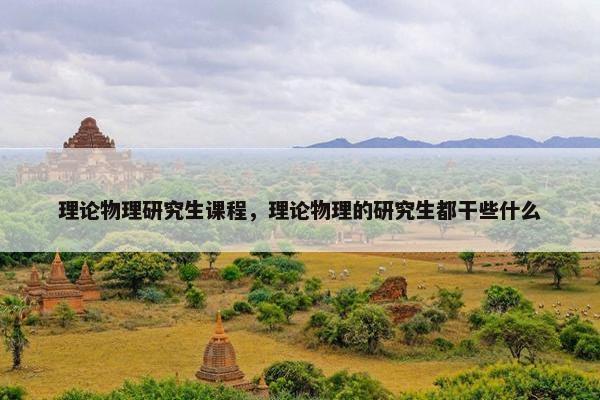 理论物理研究生课程，理论物理的研究生都干些什么