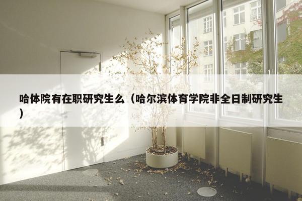 哈体院有在职研究生么（哈尔滨体育学院非全日制研究生）