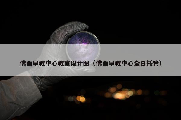 佛山早教中心教室设计图（佛山早教中心全日托管）