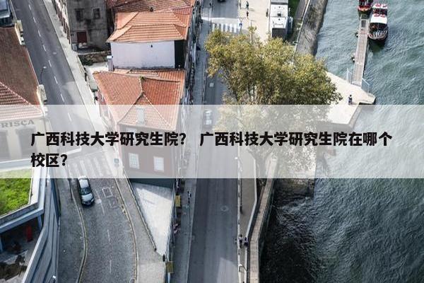 广西科技大学研究生院？ 广西科技大学研究生院在哪个校区？