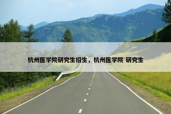 杭州医学院研究生招生，杭州医学院 研究生