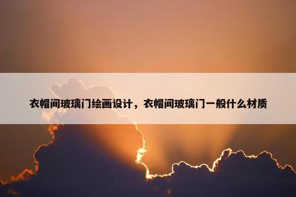衣帽间玻璃门绘画设计，衣帽间玻璃门一般什么材质