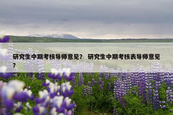 研究生中期考核导师意见？ 研究生中期考核表导师意见？