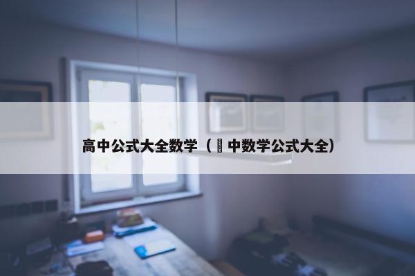 高中公式大全数学（髙中数学公式大全）