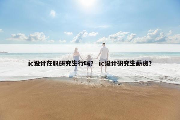 ic设计在职研究生行吗？ ic设计研究生薪资？