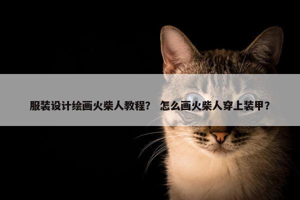 服装设计绘画火柴人教程？ 怎么画火柴人穿上装甲？