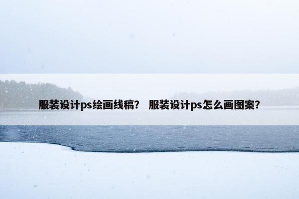 服装设计ps绘画线稿？ 服装设计ps怎么画图案？