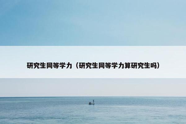 研究生同等学力（研究生同等学力算研究生吗）