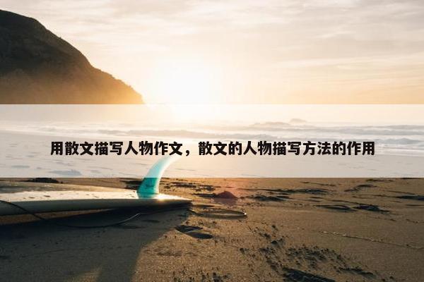 用散文描写人物作文，散文的人物描写方法的作用