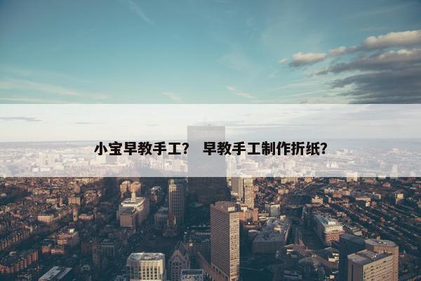 小宝早教手工？ 早教手工制作折纸？