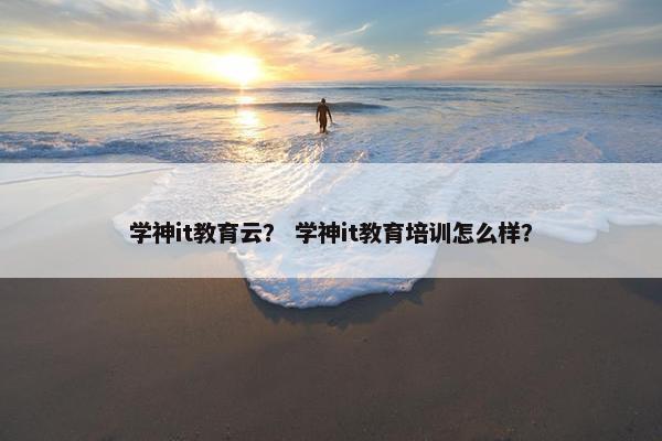 学神it教育云？ 学神it教育培训怎么样？